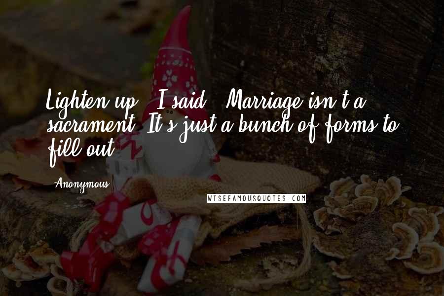 Anonymous Quotes: Lighten up," I said. "Marriage isn't a sacrament. It's just a bunch of forms to fill out.