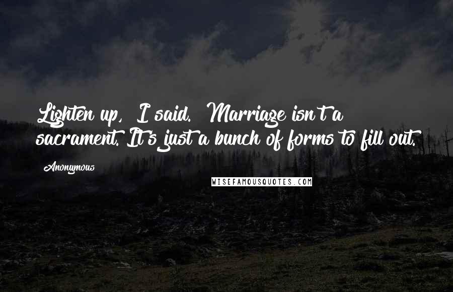 Anonymous Quotes: Lighten up," I said. "Marriage isn't a sacrament. It's just a bunch of forms to fill out.