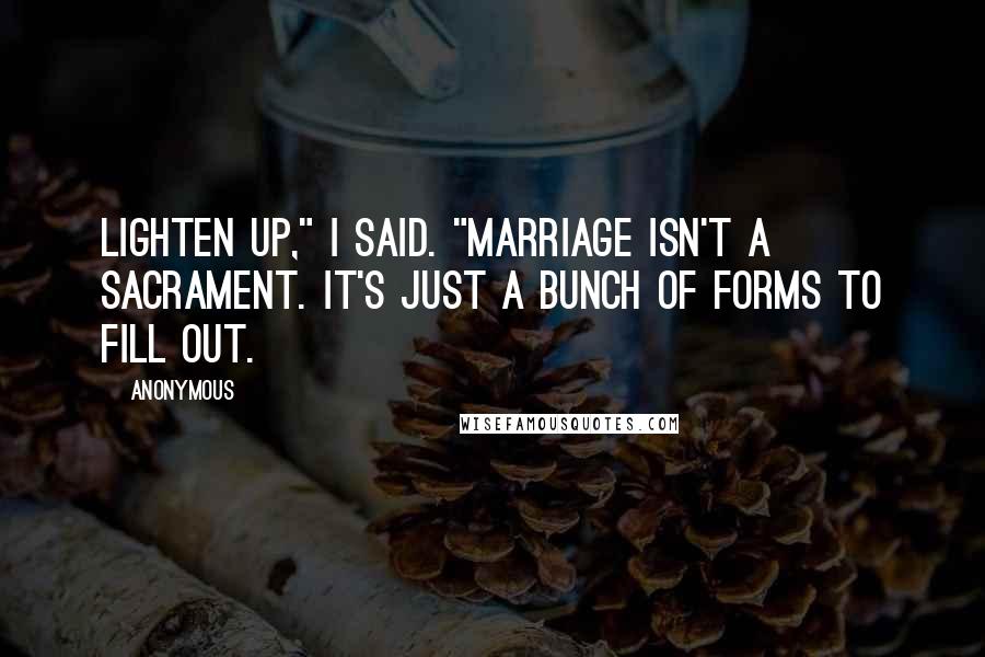 Anonymous Quotes: Lighten up," I said. "Marriage isn't a sacrament. It's just a bunch of forms to fill out.