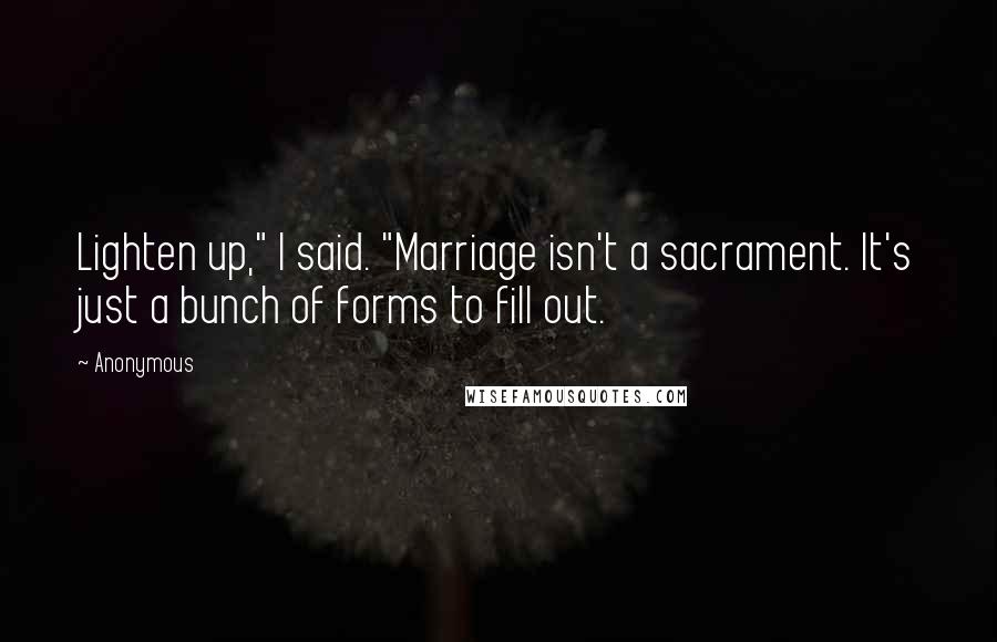 Anonymous Quotes: Lighten up," I said. "Marriage isn't a sacrament. It's just a bunch of forms to fill out.