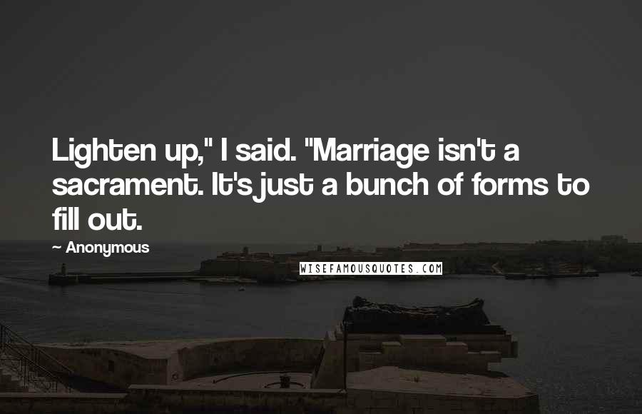 Anonymous Quotes: Lighten up," I said. "Marriage isn't a sacrament. It's just a bunch of forms to fill out.