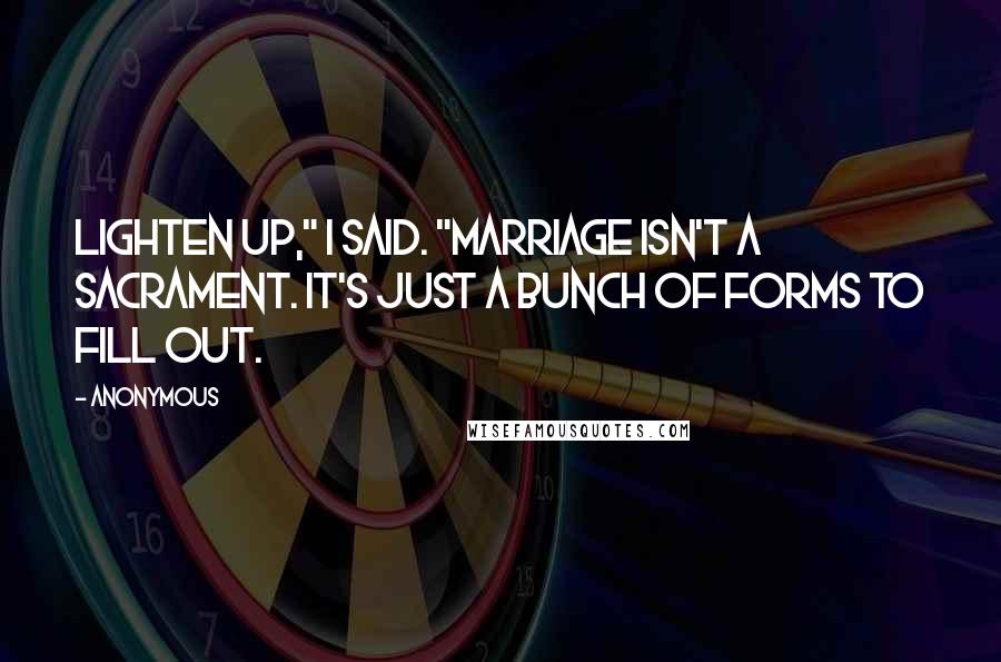 Anonymous Quotes: Lighten up," I said. "Marriage isn't a sacrament. It's just a bunch of forms to fill out.