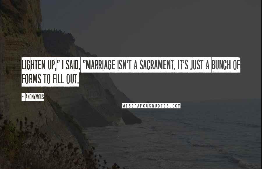 Anonymous Quotes: Lighten up," I said. "Marriage isn't a sacrament. It's just a bunch of forms to fill out.