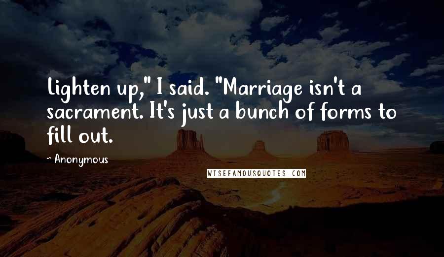 Anonymous Quotes: Lighten up," I said. "Marriage isn't a sacrament. It's just a bunch of forms to fill out.