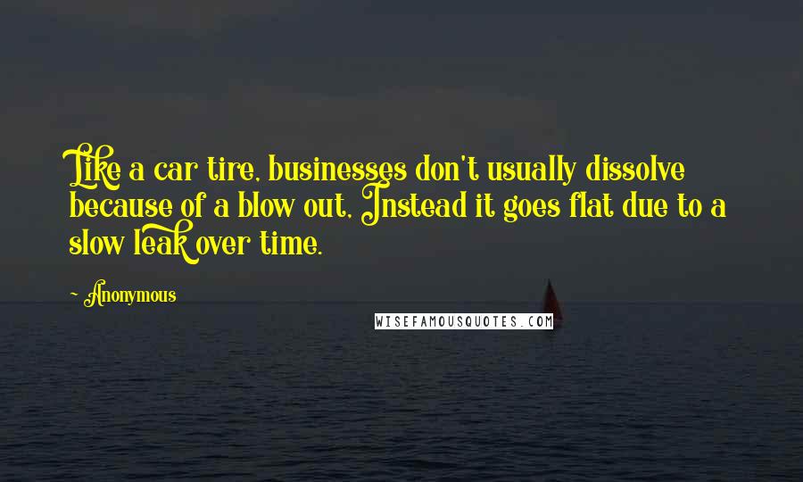 Anonymous Quotes: Like a car tire, businesses don't usually dissolve because of a blow out, Instead it goes flat due to a slow leak over time.