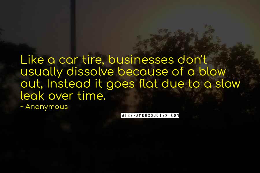 Anonymous Quotes: Like a car tire, businesses don't usually dissolve because of a blow out, Instead it goes flat due to a slow leak over time.