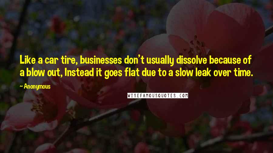 Anonymous Quotes: Like a car tire, businesses don't usually dissolve because of a blow out, Instead it goes flat due to a slow leak over time.