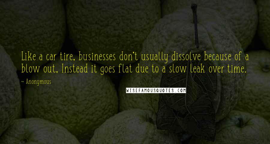 Anonymous Quotes: Like a car tire, businesses don't usually dissolve because of a blow out, Instead it goes flat due to a slow leak over time.