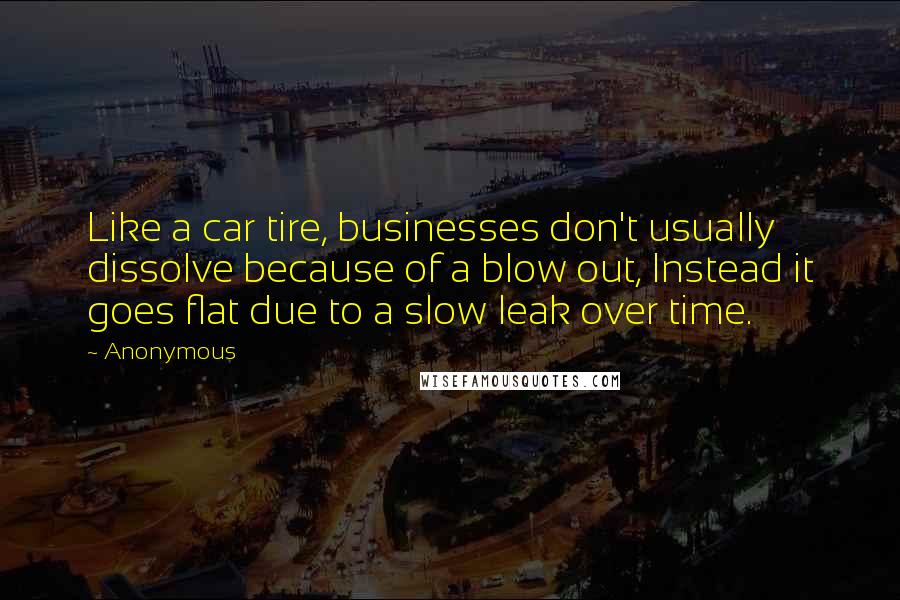 Anonymous Quotes: Like a car tire, businesses don't usually dissolve because of a blow out, Instead it goes flat due to a slow leak over time.