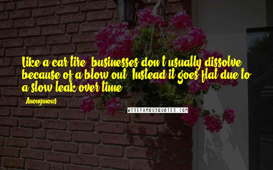 Anonymous Quotes: Like a car tire, businesses don't usually dissolve because of a blow out, Instead it goes flat due to a slow leak over time.