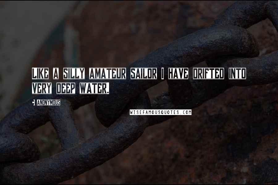 Anonymous Quotes: Like a silly amateur sailor I have drifted into very deep water.