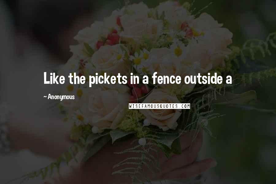 Anonymous Quotes: Like the pickets in a fence outside a