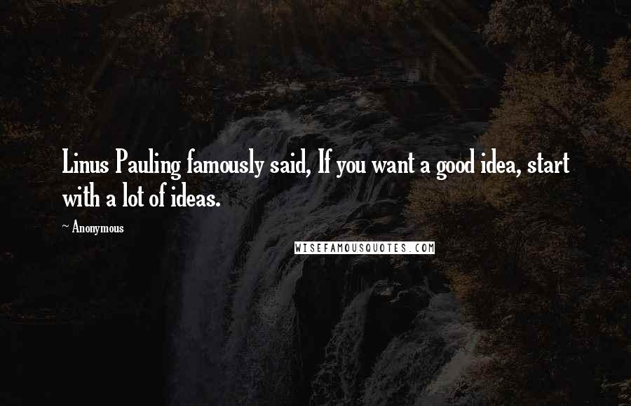 Anonymous Quotes: Linus Pauling famously said, If you want a good idea, start with a lot of ideas.