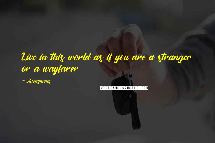 Anonymous Quotes: Live in this world as if you are a stranger or a wayfarer