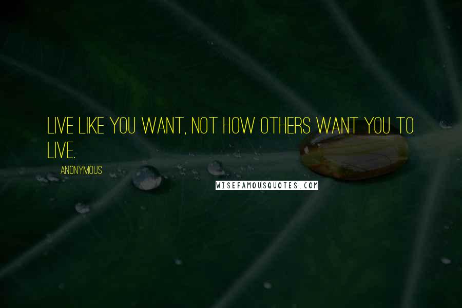 Anonymous Quotes: Live like you want, not how others want you to live.