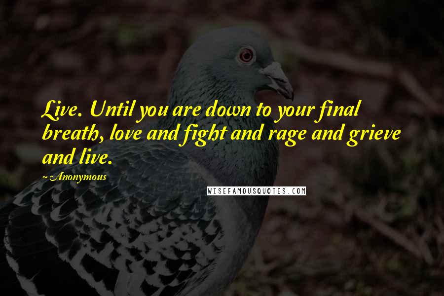 Anonymous Quotes: Live. Until you are down to your final breath, love and fight and rage and grieve and live.