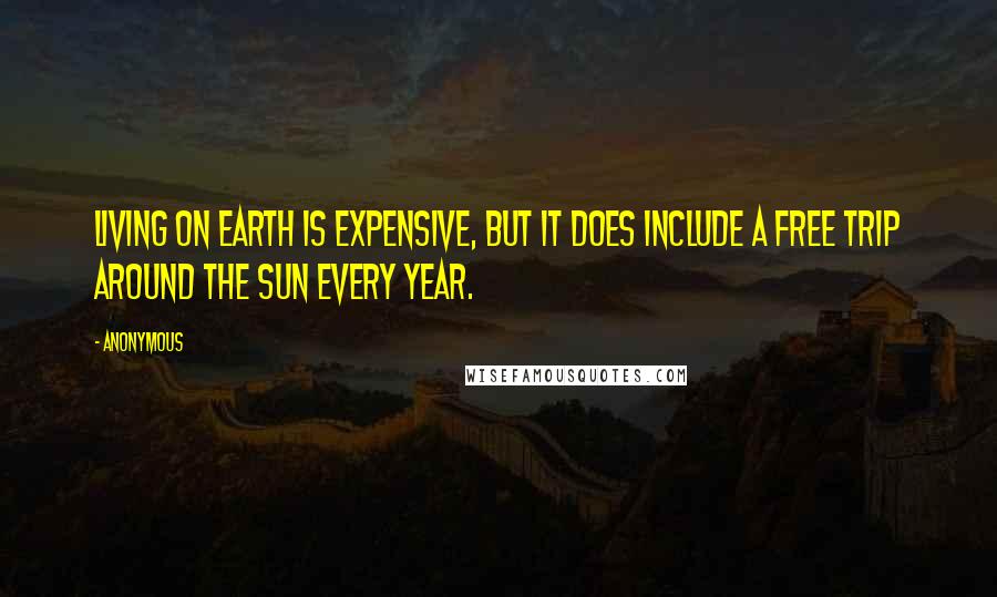 Anonymous Quotes: Living on Earth is expensive, but it does include a free trip around the sun every year.