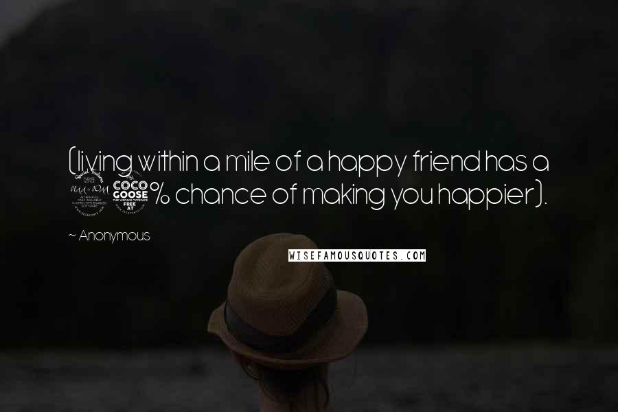 Anonymous Quotes: (living within a mile of a happy friend has a 25% chance of making you happier).