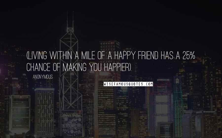 Anonymous Quotes: (living within a mile of a happy friend has a 25% chance of making you happier).