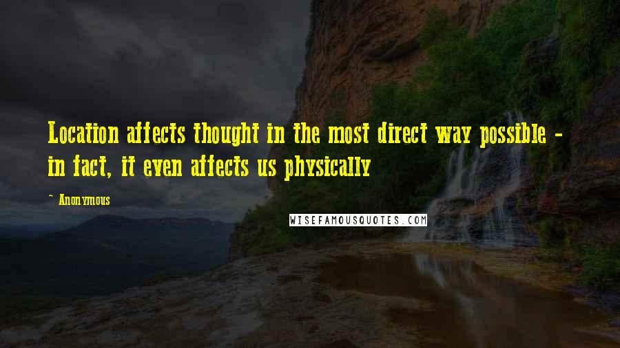 Anonymous Quotes: Location affects thought in the most direct way possible - in fact, it even affects us physically