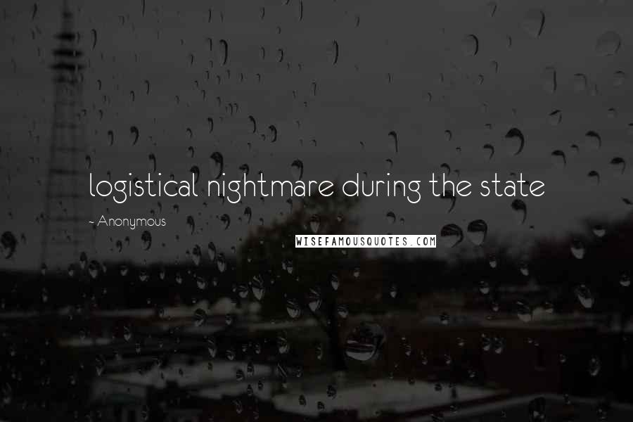 Anonymous Quotes: logistical nightmare during the state