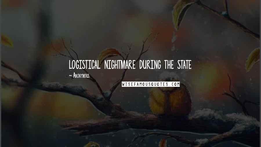 Anonymous Quotes: logistical nightmare during the state