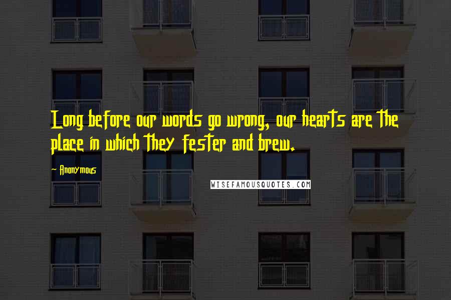 Anonymous Quotes: Long before our words go wrong, our hearts are the place in which they fester and brew.