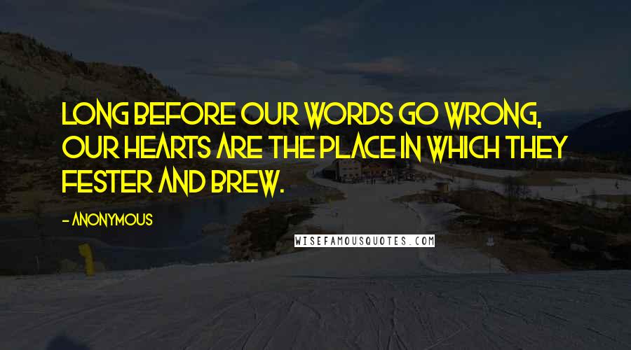 Anonymous Quotes: Long before our words go wrong, our hearts are the place in which they fester and brew.