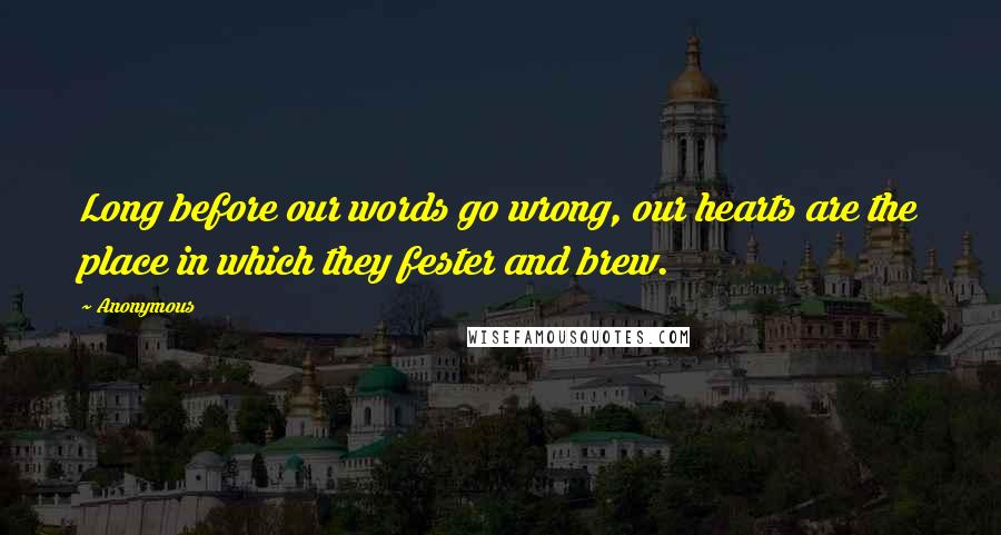 Anonymous Quotes: Long before our words go wrong, our hearts are the place in which they fester and brew.