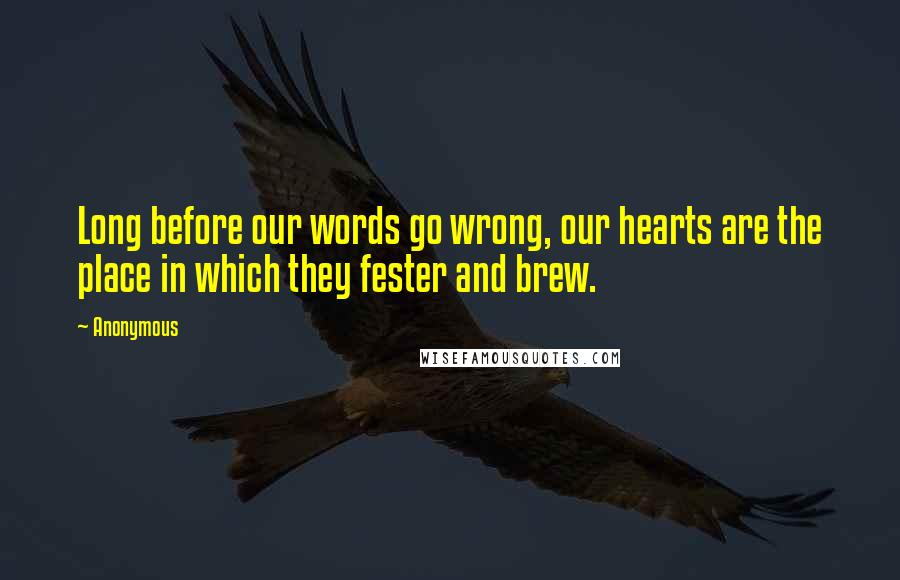 Anonymous Quotes: Long before our words go wrong, our hearts are the place in which they fester and brew.
