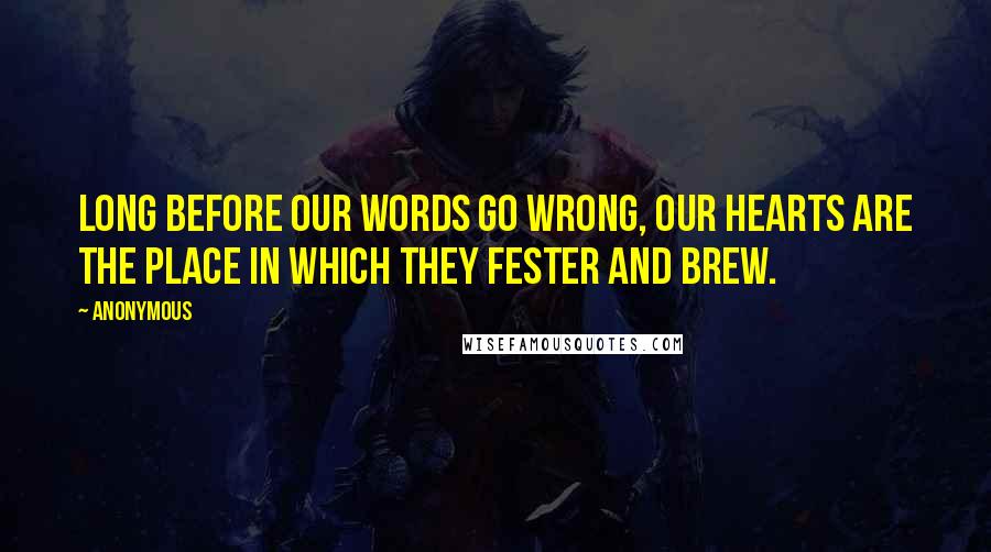 Anonymous Quotes: Long before our words go wrong, our hearts are the place in which they fester and brew.