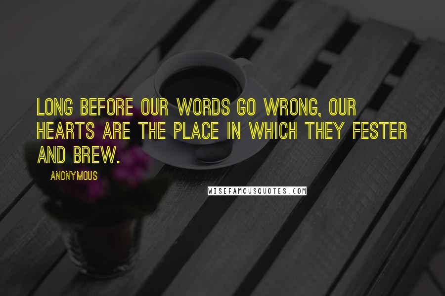 Anonymous Quotes: Long before our words go wrong, our hearts are the place in which they fester and brew.