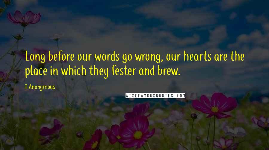 Anonymous Quotes: Long before our words go wrong, our hearts are the place in which they fester and brew.