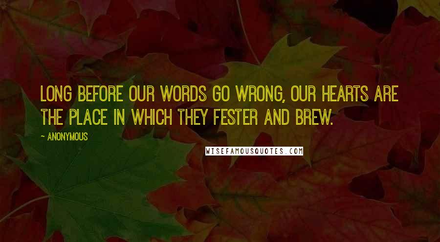 Anonymous Quotes: Long before our words go wrong, our hearts are the place in which they fester and brew.