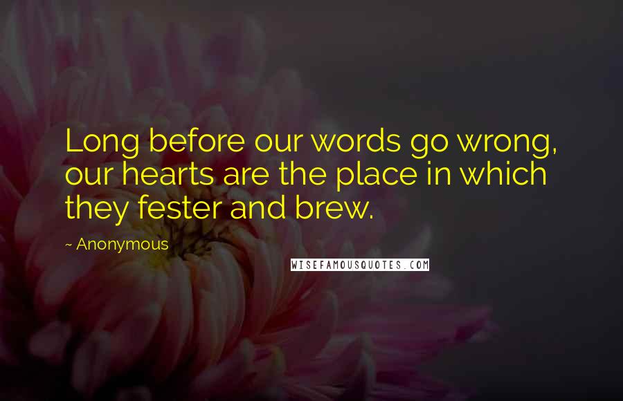 Anonymous Quotes: Long before our words go wrong, our hearts are the place in which they fester and brew.