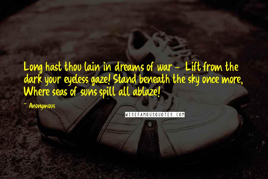 Anonymous Quotes: Long hast thou lain in dreams of war - Lift from the dark your eyeless gaze! Stand beneath the sky once more, Where seas of suns spill all ablaze!