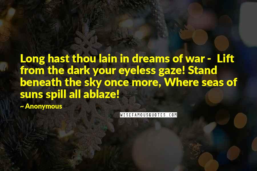 Anonymous Quotes: Long hast thou lain in dreams of war - Lift from the dark your eyeless gaze! Stand beneath the sky once more, Where seas of suns spill all ablaze!