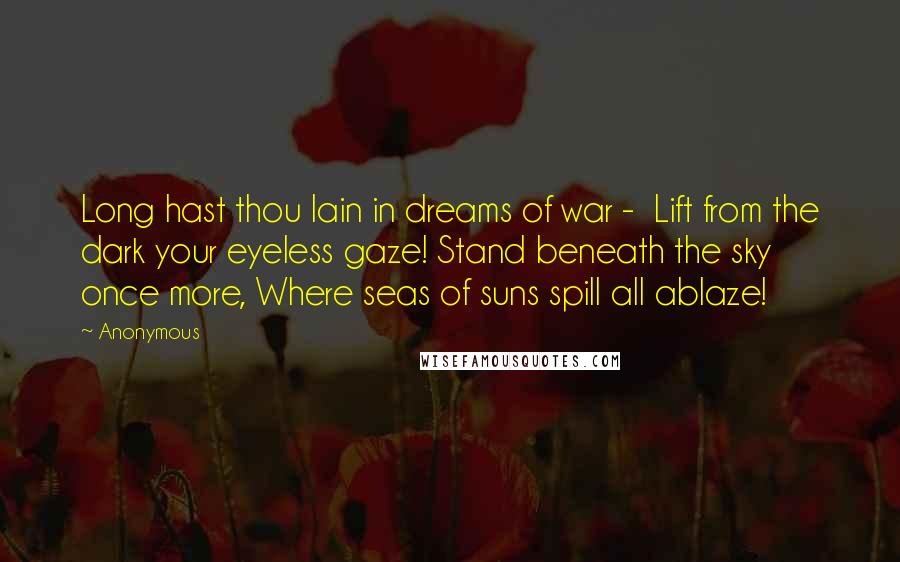 Anonymous Quotes: Long hast thou lain in dreams of war - Lift from the dark your eyeless gaze! Stand beneath the sky once more, Where seas of suns spill all ablaze!
