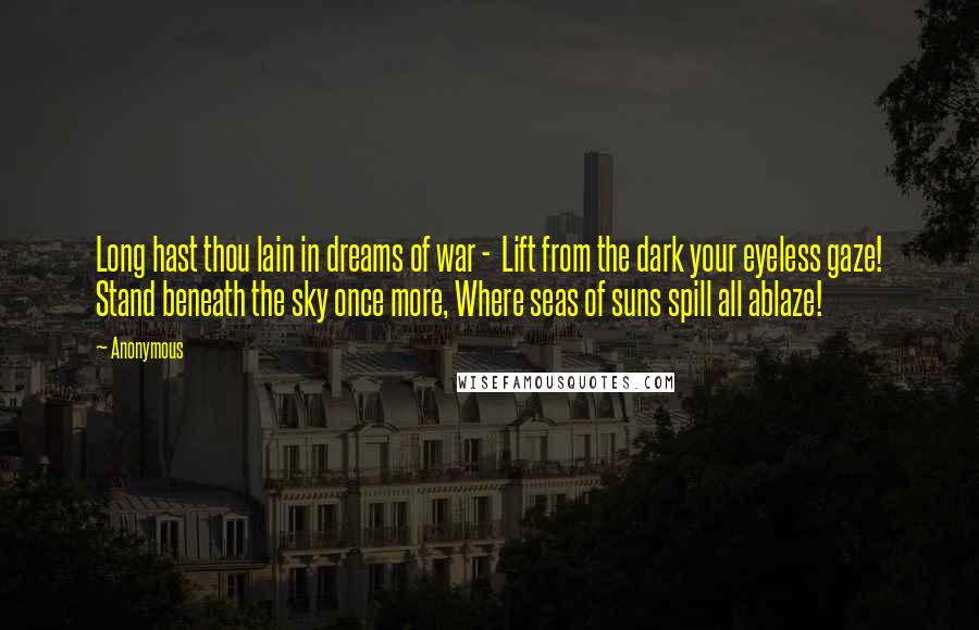 Anonymous Quotes: Long hast thou lain in dreams of war - Lift from the dark your eyeless gaze! Stand beneath the sky once more, Where seas of suns spill all ablaze!