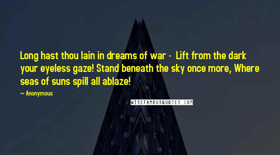 Anonymous Quotes: Long hast thou lain in dreams of war -  Lift from the dark your eyeless gaze! Stand beneath the sky once more, Where seas of suns spill all ablaze!