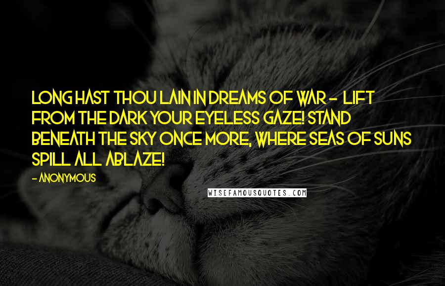 Anonymous Quotes: Long hast thou lain in dreams of war -  Lift from the dark your eyeless gaze! Stand beneath the sky once more, Where seas of suns spill all ablaze!