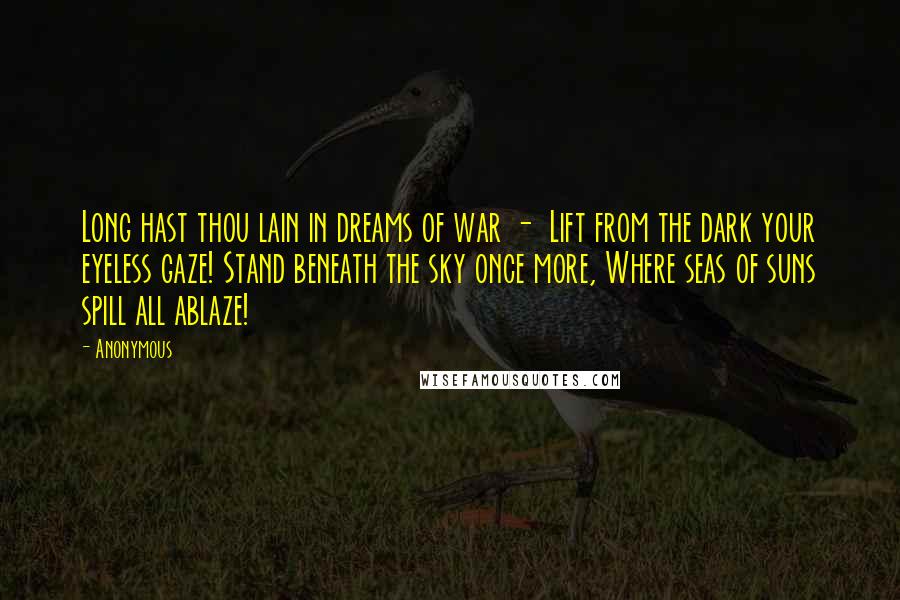 Anonymous Quotes: Long hast thou lain in dreams of war - Lift from the dark your eyeless gaze! Stand beneath the sky once more, Where seas of suns spill all ablaze!