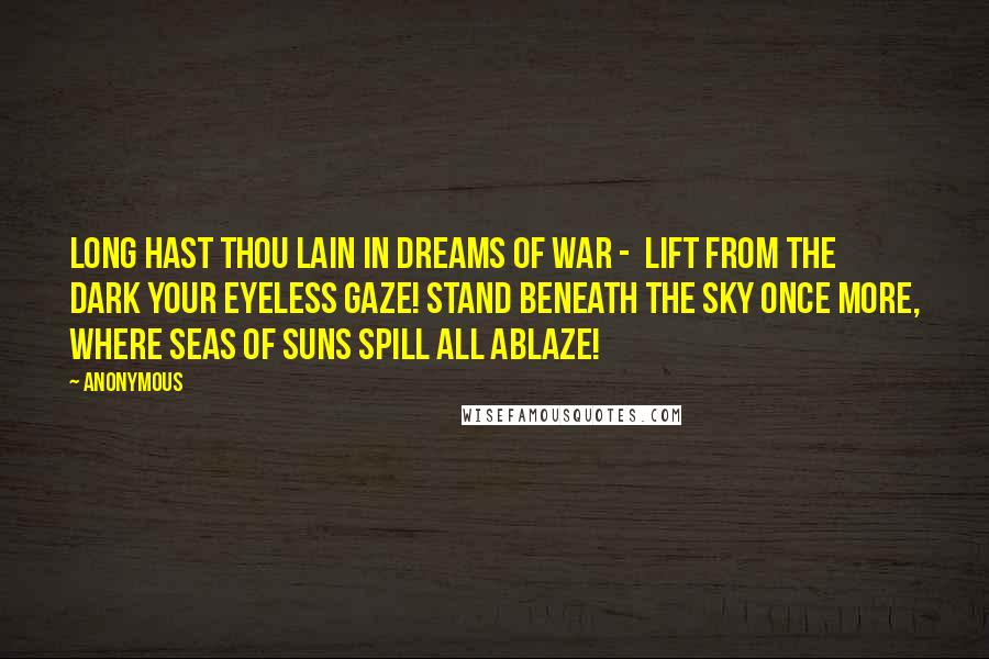 Anonymous Quotes: Long hast thou lain in dreams of war - Lift from the dark your eyeless gaze! Stand beneath the sky once more, Where seas of suns spill all ablaze!