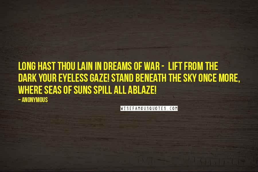 Anonymous Quotes: Long hast thou lain in dreams of war -  Lift from the dark your eyeless gaze! Stand beneath the sky once more, Where seas of suns spill all ablaze!