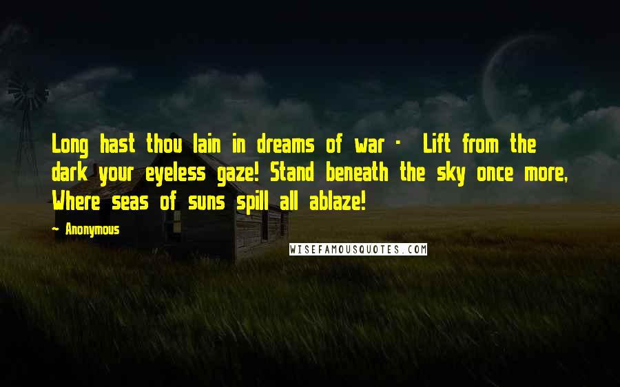 Anonymous Quotes: Long hast thou lain in dreams of war -  Lift from the dark your eyeless gaze! Stand beneath the sky once more, Where seas of suns spill all ablaze!