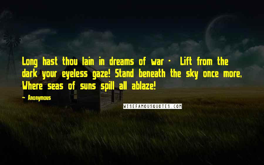 Anonymous Quotes: Long hast thou lain in dreams of war - Lift from the dark your eyeless gaze! Stand beneath the sky once more, Where seas of suns spill all ablaze!