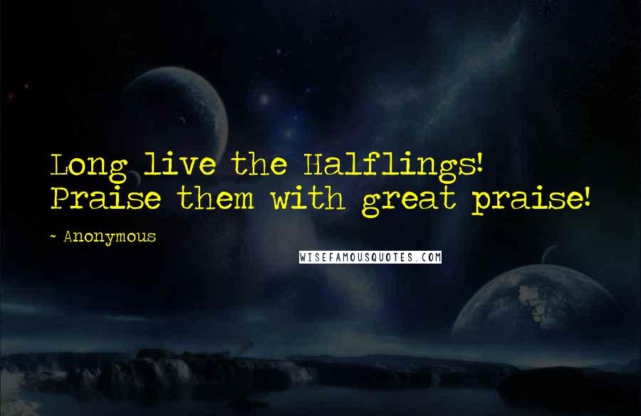 Anonymous Quotes: Long live the Halflings! Praise them with great praise!