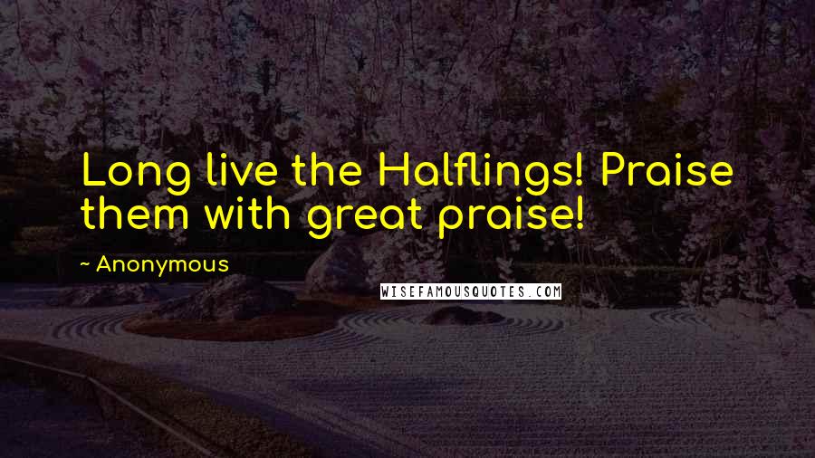 Anonymous Quotes: Long live the Halflings! Praise them with great praise!