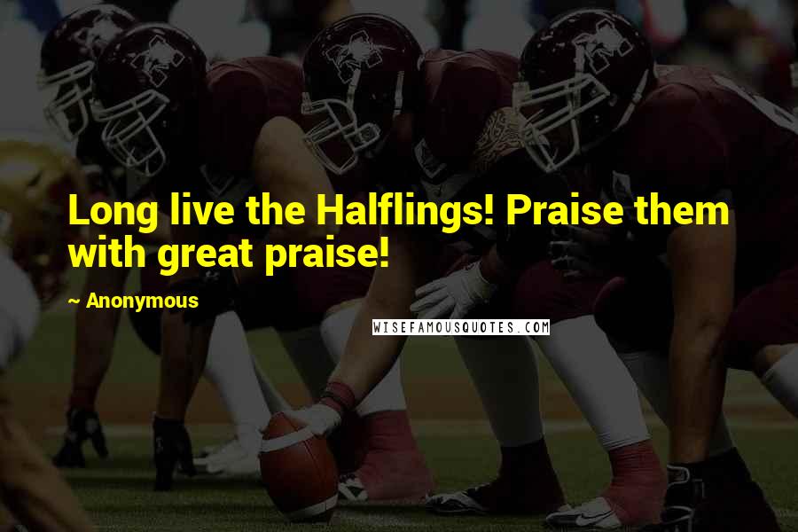 Anonymous Quotes: Long live the Halflings! Praise them with great praise!