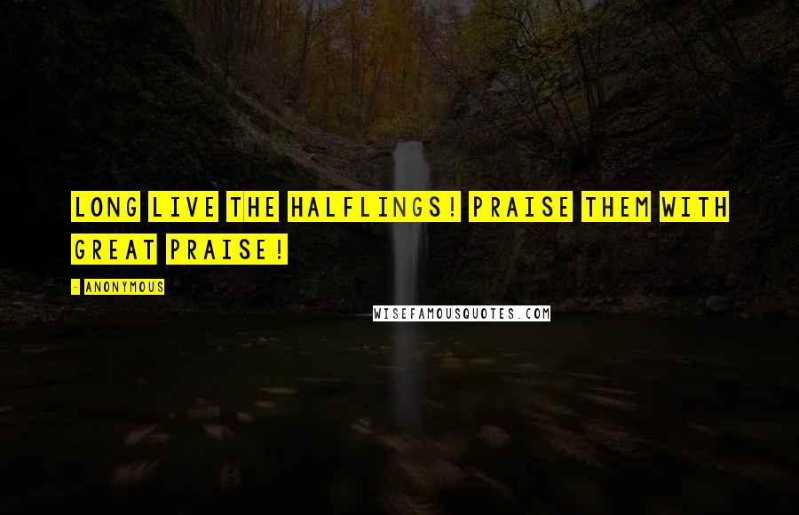 Anonymous Quotes: Long live the Halflings! Praise them with great praise!